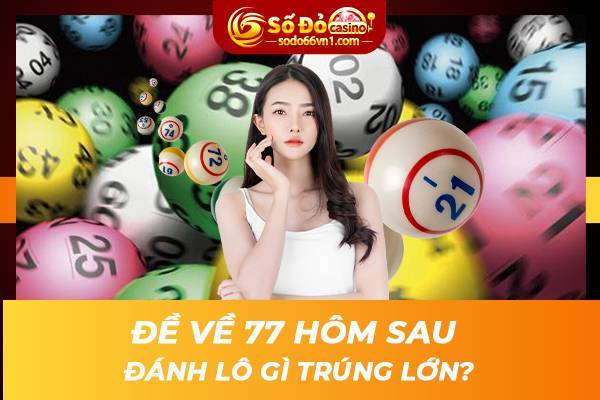 Đề về 77 hôm sau đánh lô gì trúng lớn?