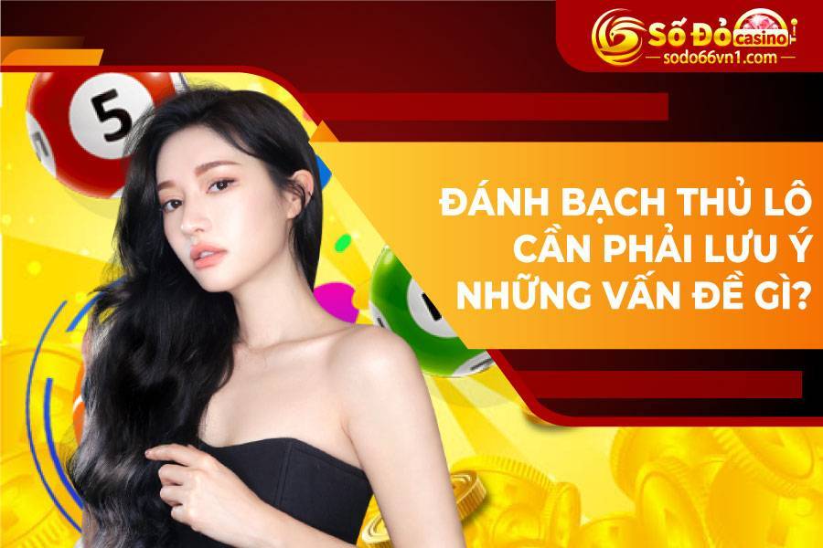 Đánh bạch thủ lô cần phải lưu ý những vấn đề gì?